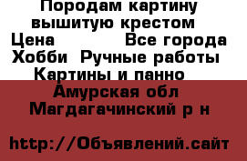 Породам картину вышитую крестом › Цена ­ 8 000 - Все города Хобби. Ручные работы » Картины и панно   . Амурская обл.,Магдагачинский р-н